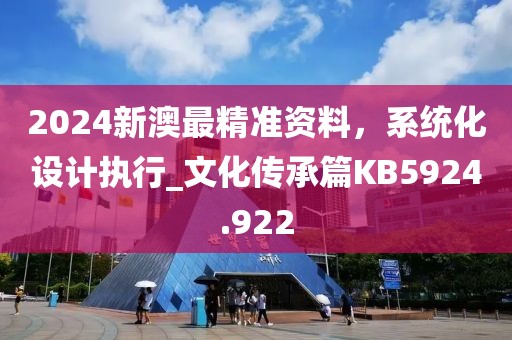 2024新澳最精准资料，系统化设计执行_文化传承篇KB5924.922