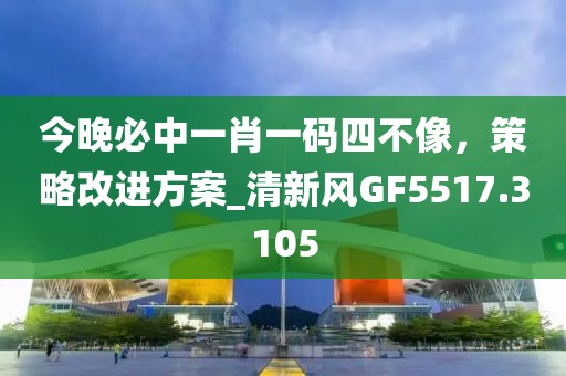 今晚必中一肖一码四不像，策略改进方案_清新风GF5517.3105