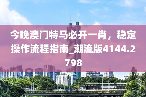 今晚澳门特马必开一肖，稳定操作流程指南_潮流版4144.2798