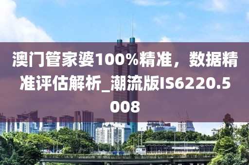 澳门管家婆100%精准，数据精准评估解析_潮流版IS6220.5008