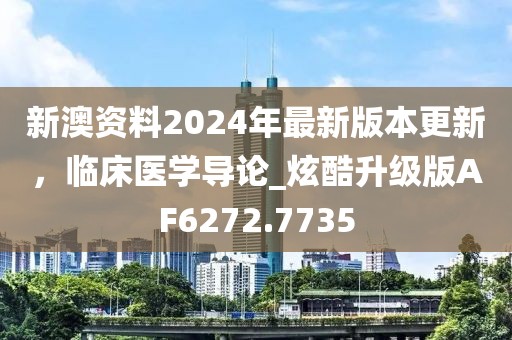 新澳资料2024年最新版本更新，临床医学导论_炫酷升级版AF6272.7735