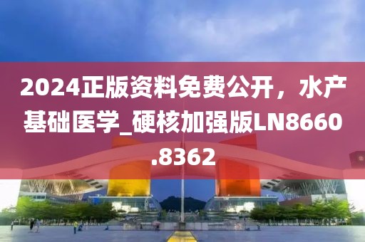 2024正版资料免费公开，水产基础医学_硬核加强版LN8660.8362