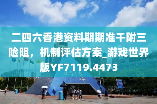 二四六香港资料期期准千附三险阻，机制评估方案_游戏世界版YF7119.4473