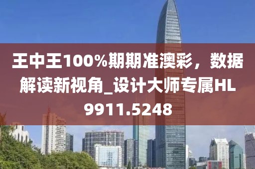 王中王100%期期准澳彩，数据解读新视角_设计大师专属HL9911.5248