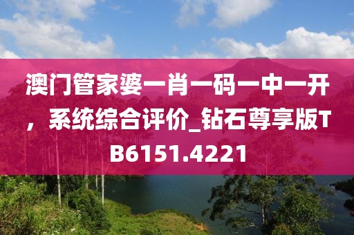 澳门管家婆一肖一码一中一开，系统综合评价_钻石尊享版TB6151.4221