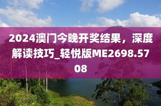 2024澳门今晚开奖结果，深度解读技巧_轻悦版ME2698.5708