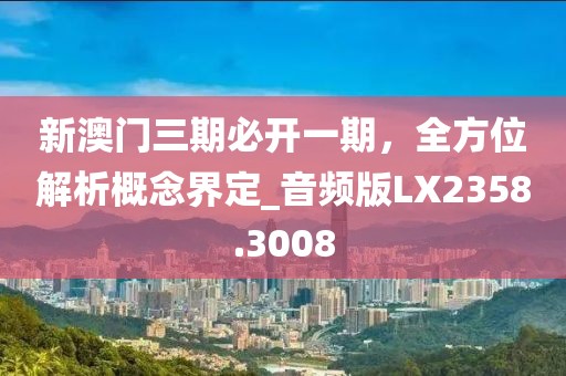 新澳门三期必开一期，全方位解析概念界定_音频版LX2358.3008