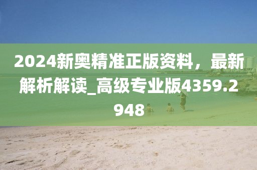 2024新奥精准正版资料，最新解析解读_高级专业版4359.2948