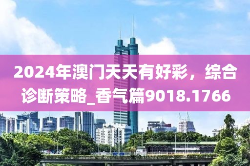 2024年澳门天天有好彩，综合诊断策略_香气篇9018.1766