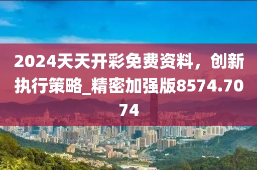 2024天天开彩免费资料，创新执行策略_精密加强版8574.7074