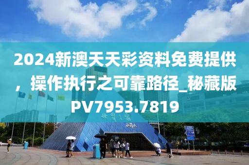 2024新澳天天彩资料免费提供，操作执行之可靠路径_秘藏版PV7953.7819