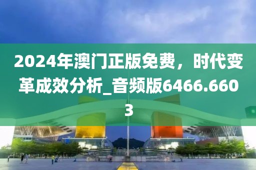2024年澳门正版免费，时代变革成效分析_音频版6466.6603