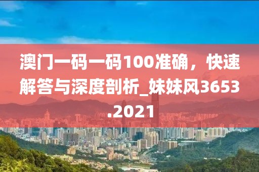 澳门一码一码100准确，快速解答与深度剖析_妹妹风3653.2021