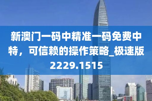 新澳门一码中精准一码免费中特，可信赖的操作策略_极速版2229.1515