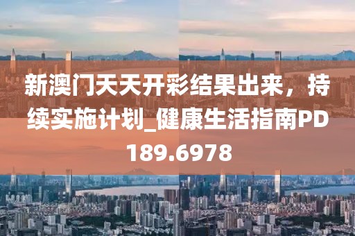 新澳门天天开彩结果出来，持续实施计划_健康生活指南PD189.6978