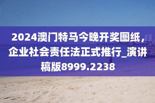 2024澳门特马今晚开奖图纸，企业社会责任法正式推行_演讲稿版8999.2238