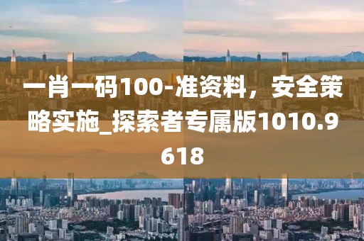 一肖一码100-准资料，安全策略实施_探索者专属版1010.9618