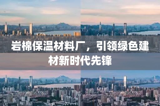 岩棉保温材料厂，引领绿色建材新时代先锋