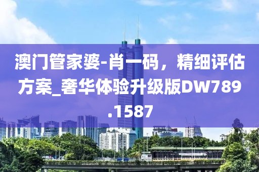 澳门管家婆-肖一码，精细评估方案_奢华体验升级版DW789.1587