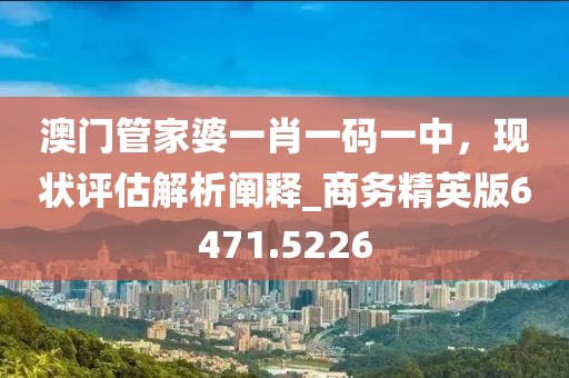 澳门管家婆一肖一码一中，现状评估解析阐释_商务精英版6471.5226