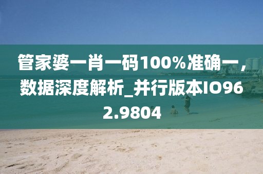 管家婆一肖一码100%准确一，数据深度解析_并行版本IO962.9804