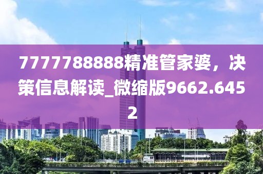 7777788888精准管家婆，决策信息解读_微缩版9662.6452