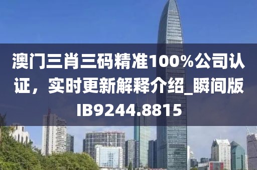 澳门三肖三码精准100%公司认证，实时更新解释介绍_瞬间版IB9244.8815
