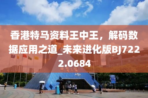 香港特马资料王中王，解码数据应用之道_未来进化版BJ7222.0684
