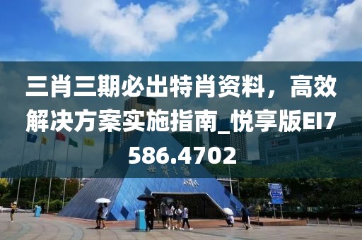 三肖三期必出特肖资料，高效解决方案实施指南_悦享版EI7586.4702