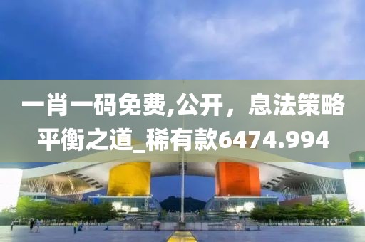 一肖一码免费,公开，息法策略平衡之道_稀有款6474.994