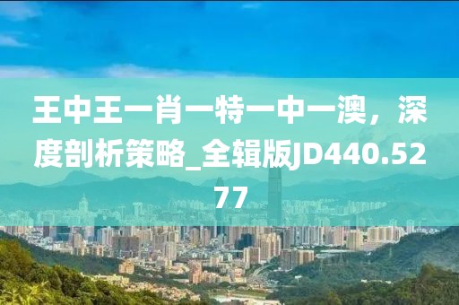 王中王一肖一特一中一澳，深度剖析策略_全辑版JD440.5277
