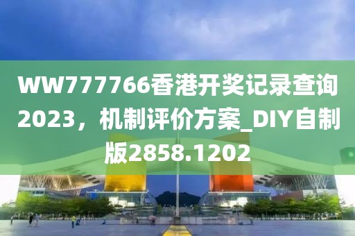 WW777766香港开奖记录查询2023，机制评价方案_DIY自制版2858.1202