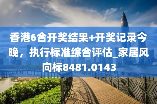 香港6合开奖结果+开奖记录今晚，执行标准综合评估_家居风向标8481.0143
