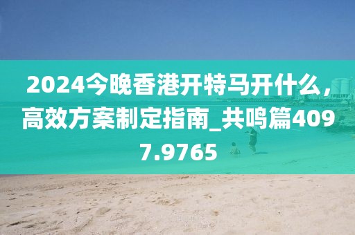 2024今晚香港开特马开什么，高效方案制定指南_共鸣篇4097.9765