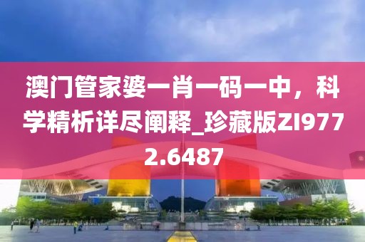 澳门管家婆一肖一码一中，科学精析详尽阐释_珍藏版ZI9772.6487