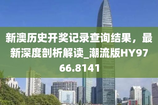 新澳历史开奖记录查询结果，最新深度剖析解读_潮流版HY9766.8141