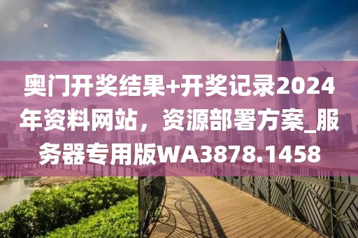奥门开奖结果+开奖记录2024年资料网站，资源部署方案_服务器专用版WA3878.1458