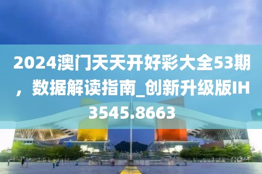 2024澳门天天开好彩大全53期，数据解读指南_创新升级版IH3545.8663