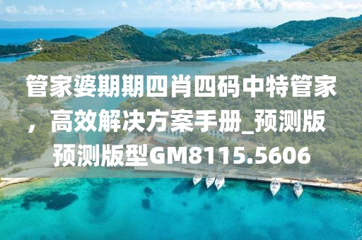 管家婆期期四肖四码中特管家，高效解决方案手册_预测版  预测版型GM8115.5606