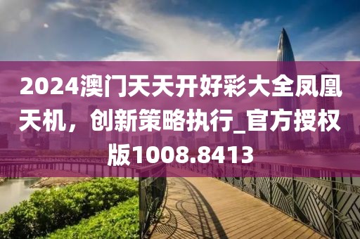 2024澳门天天开好彩大全凤凰天机，创新策略执行_官方授权版1008.8413
