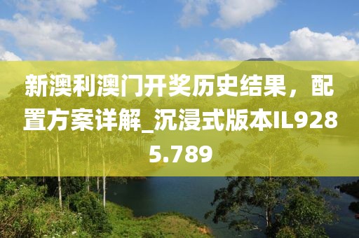 新澳利澳门开奖历史结果，配置方案详解_沉浸式版本IL9285.789