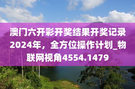澳门六开彩开奖结果开奖记录2024年，全方位操作计划_物联网视角4554.1479