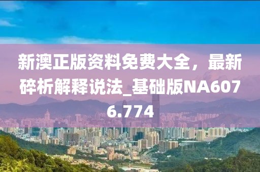 新澳正版资料免费大全，最新碎析解释说法_基础版NA6076.774