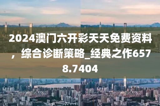 2024澳门六开彩天天免费资料，综合诊断策略_经典之作6578.7404