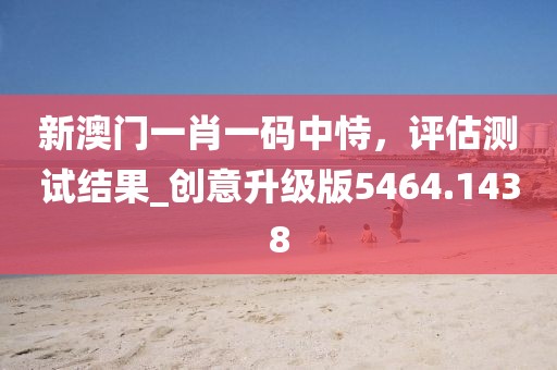 新澳门一肖一码中恃，评估测试结果_创意升级版5464.1438