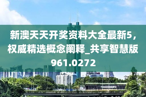 新澳天天开奖资料大全最新5，权威精选概念阐释_共享智慧版961.0272