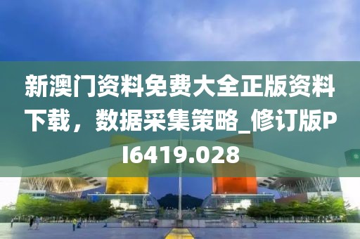 新澳门资料免费大全正版资料下载，数据采集策略_修订版PI6419.028