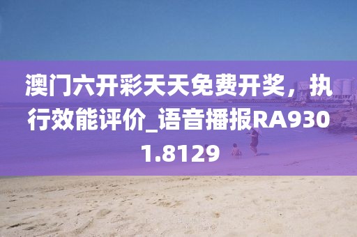 澳门六开彩天天免费开奖，执行效能评价_语音播报RA9301.8129