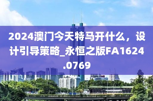 2024澳门今天特马开什么，设计引导策略_永恒之版FA1624.0769