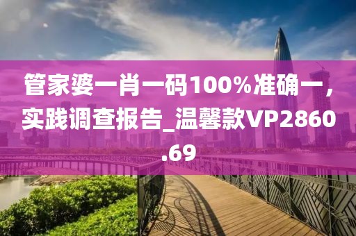 管家婆一肖一码100%准确一，实践调查报告_温馨款VP2860.69